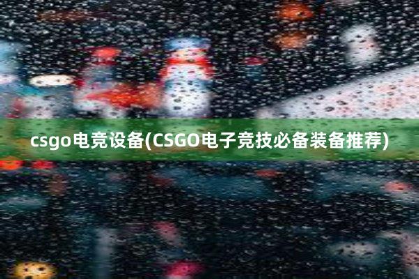 csgo电竞设备(CSGO电子竞技必备装备推荐)