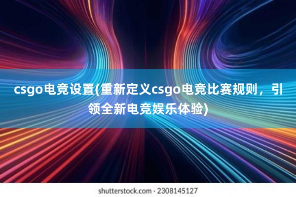 csgo电竞设置(重新定义csgo电竞比赛规则，引领全新电竞娱乐体验)