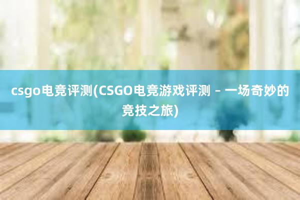 csgo电竞评测(CSGO电竞游戏评测 – 一场奇妙的竞技之旅)