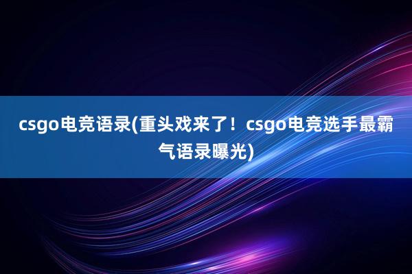 csgo电竞语录(重头戏来了！csgo电竞选手最霸气语录曝光)