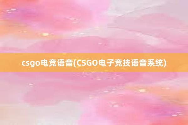 csgo电竞语音(CSGO电子竞技语音系统)