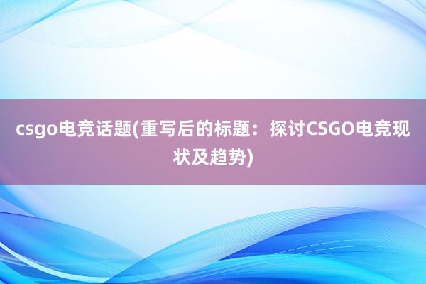 csgo电竞话题(重写后的标题：探讨CSGO电竞现状及趋势)