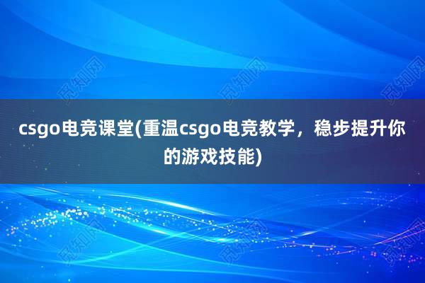 csgo电竞课堂(重温csgo电竞教学，稳步提升你的游戏技能)