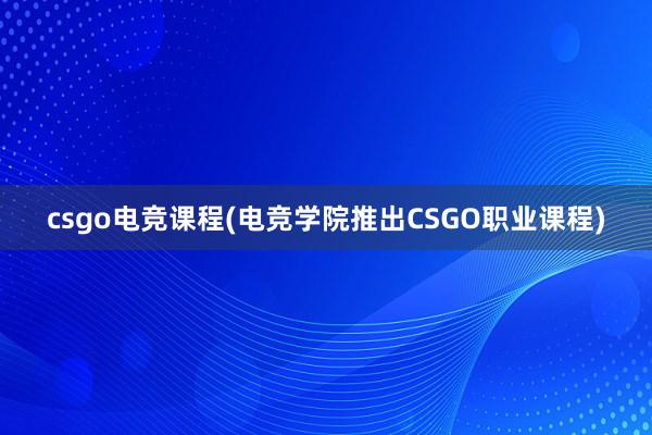 csgo电竞课程(电竞学院推出CSGO职业课程)