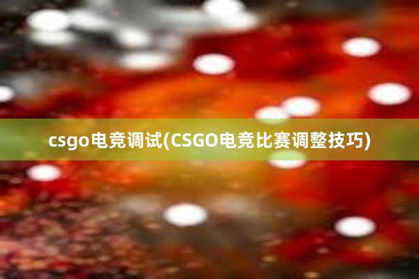 csgo电竞调试(CSGO电竞比赛调整技巧)