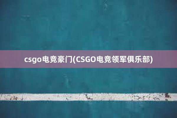 csgo电竞豪门(CSGO电竞领军俱乐部)