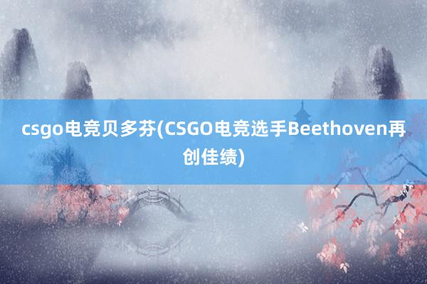 csgo电竞贝多芬(CSGO电竞选手Beethoven再创佳绩)