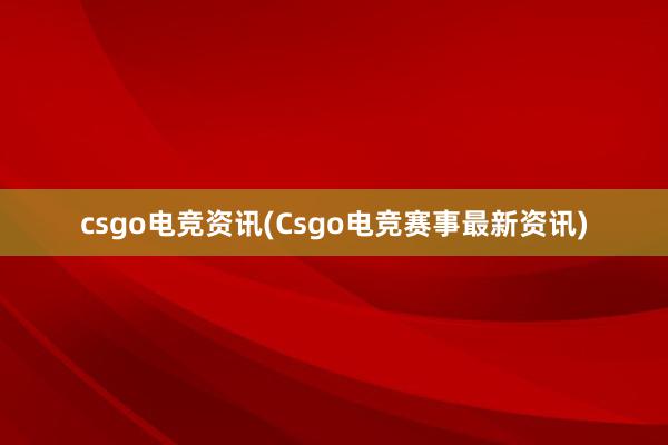 csgo电竞资讯(Csgo电竞赛事最新资讯)