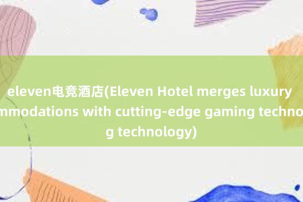 eleven电竞酒店(Eleven Hotel merges luxury accommodations with cutting-edge gaming technology)