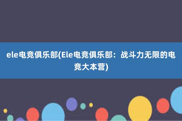 ele电竞俱乐部(Ele电竞俱乐部：战斗力无限的电竞大本营)