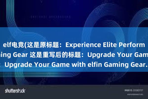 elf电竞(这是原标题：Experience Elite Performance with elfin Gaming Gear 这是重写后的标题：Upgrade Your Game with elfin Gaming Gear.)