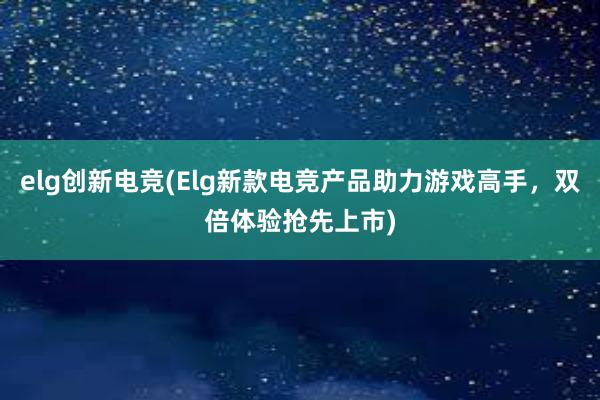 elg创新电竞(Elg新款电竞产品助力游戏高手，双倍体验抢先上市)