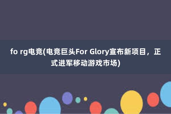 fo rg电竞(电竞巨头For Glory宣布新项目，正式进军移动游戏市场)