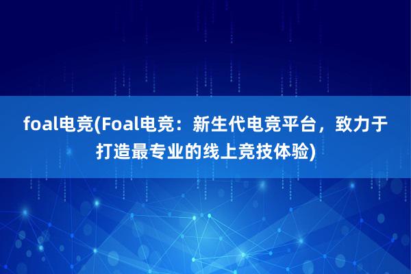 foal电竞(Foal电竞：新生代电竞平台，致力于打造最专业的线上竞技体验)