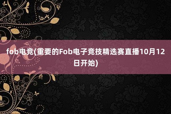 fob电竞(重要的Fob电子竞技精选赛直播10月12日开始)