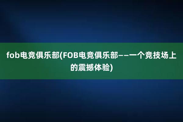 fob电竞俱乐部(FOB电竞俱乐部——一个竞技场上的震撼体验)