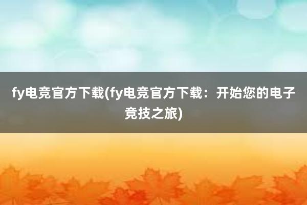 fy电竞官方下载(fy电竞官方下载：开始您的电子竞技之旅)