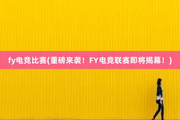 fy电竞比赛(重磅来袭！FY电竞联赛即将揭幕！)