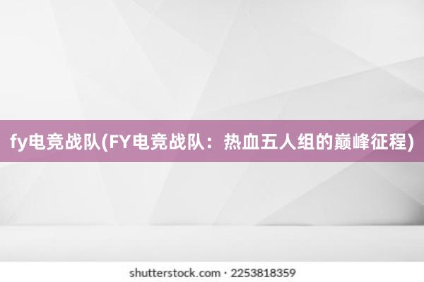 fy电竞战队(FY电竞战队：热血五人组的巅峰征程)