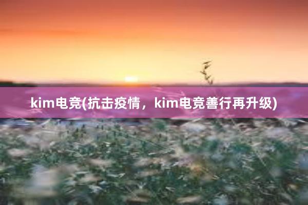 kim电竞(抗击疫情，kim电竞善行再升级)