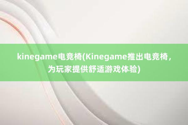 kinegame电竞椅(Kinegame推出电竞椅，为玩家提供舒适游戏体验)