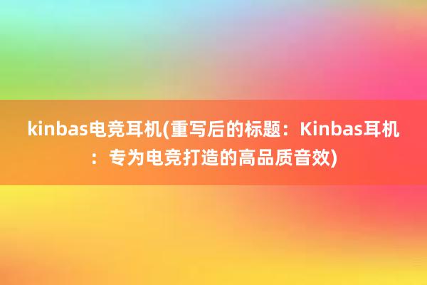 kinbas电竞耳机(重写后的标题：Kinbas耳机：专为电竞打造的高品质音效)