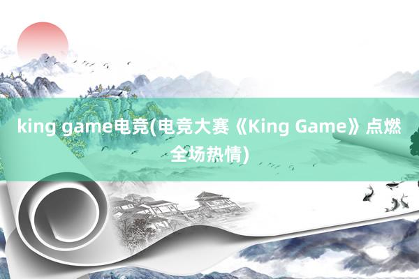 king game电竞(电竞大赛《King Game》点燃全场热情)