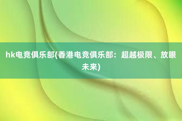 hk电竞俱乐部(香港电竞俱乐部：超越极限、放眼未来)