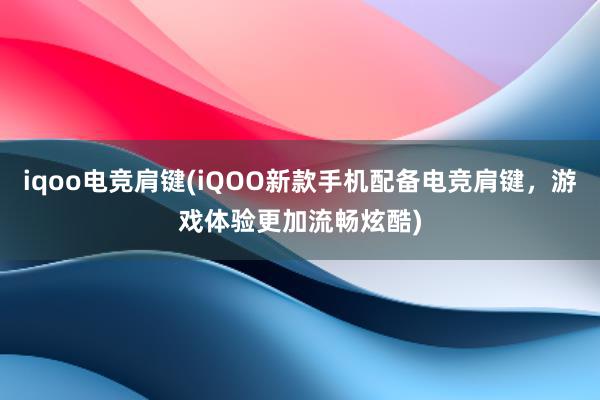 iqoo电竞肩键(iQOO新款手机配备电竞肩键，游戏体验更加流畅炫酷)