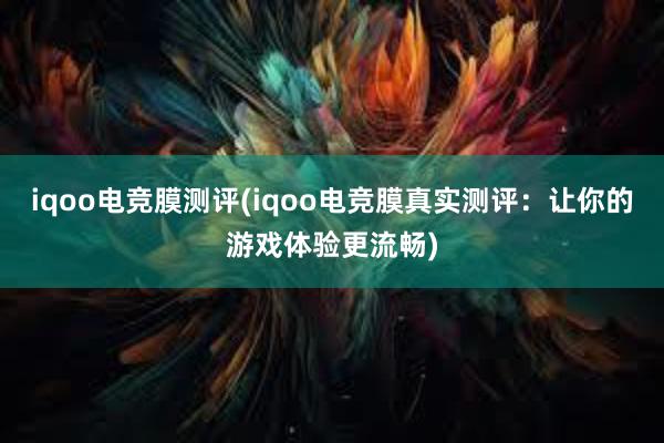 iqoo电竞膜测评(iqoo电竞膜真实测评：让你的游戏体验更流畅)