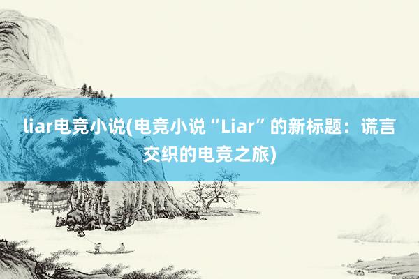 liar电竞小说(电竞小说“Liar”的新标题：谎言交织的电竞之旅)