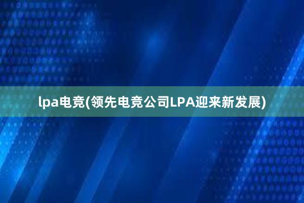 lpa电竞(领先电竞公司LPA迎来新发展)