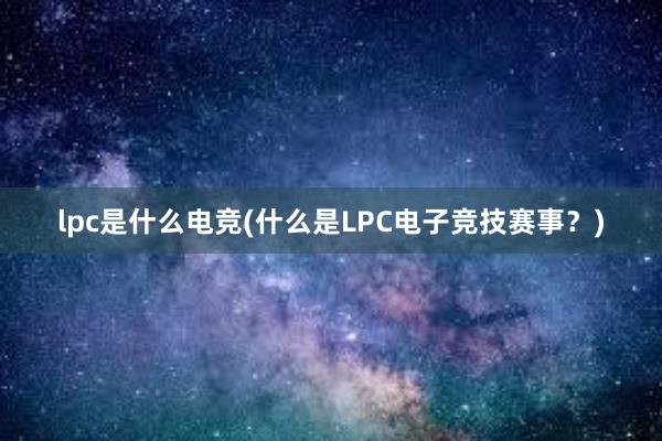 lpc是什么电竞(什么是LPC电子竞技赛事？)