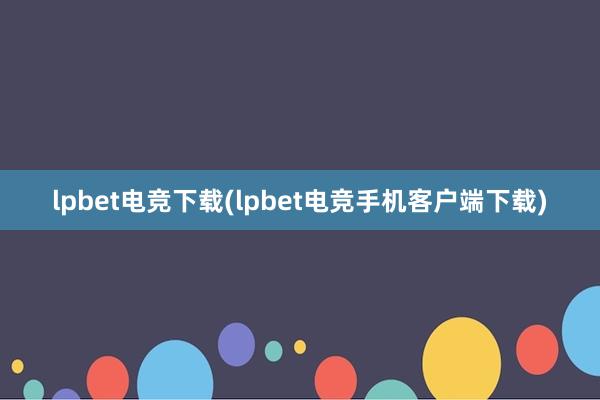 lpbet电竞下载(lpbet电竞手机客户端下载)