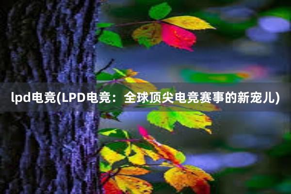 lpd电竞(LPD电竞：全球顶尖电竞赛事的新宠儿)