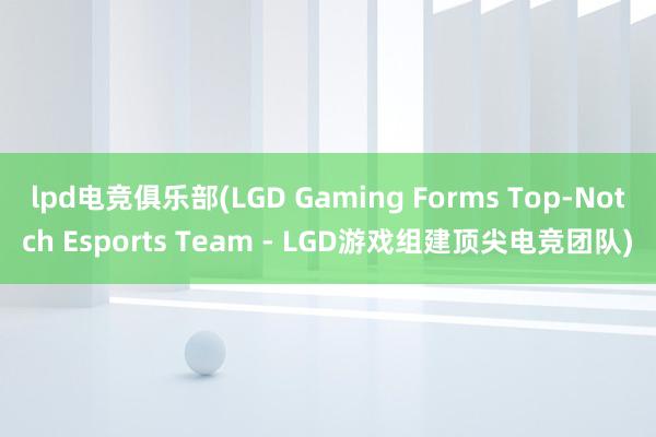 lpd电竞俱乐部(LGD Gaming Forms Top-Notch Esports Team - LGD游戏组建顶尖电竞团队)