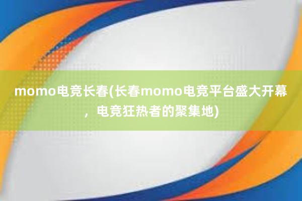 momo电竞长春(长春momo电竞平台盛大开幕，电竞狂热者的聚集地)