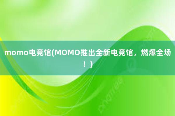 momo电竞馆(MOMO推出全新电竞馆，燃爆全场！)