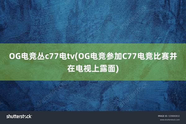 OG电竞丛c77电tv(OG电竞参加C77电竞比赛并在电视上露面)