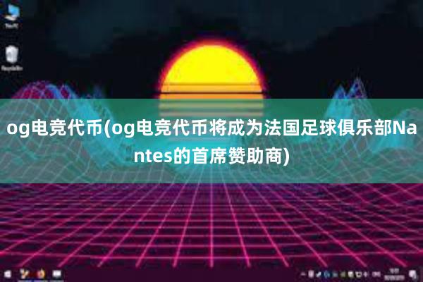 og电竞代币(og电竞代币将成为法国足球俱乐部Nantes的首席赞助商)