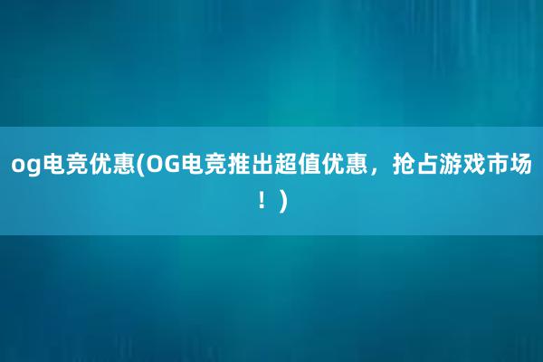 og电竞优惠(OG电竞推出超值优惠，抢占游戏市场！)