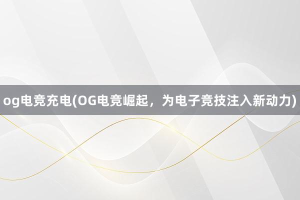 og电竞充电(OG电竞崛起，为电子竞技注入新动力)