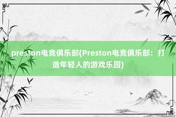 preston电竞俱乐部(Preston电竞俱乐部：打造年轻人的游戏乐园)