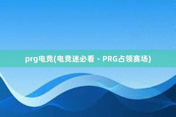 prg电竞(电竞迷必看 - PRG占领赛场)