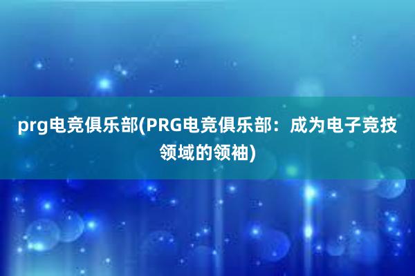 prg电竞俱乐部(PRG电竞俱乐部：成为电子竞技领域的领袖)