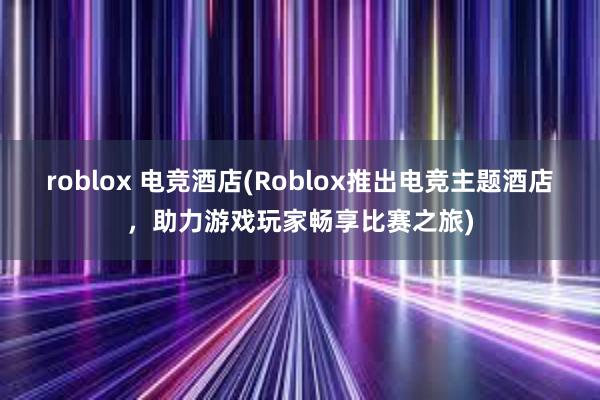 roblox 电竞酒店(Roblox推出电竞主题酒店，助力游戏玩家畅享比赛之旅)