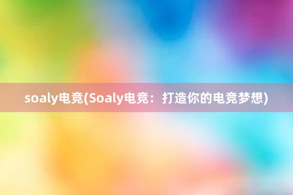 soaly电竞(Soaly电竞：打造你的电竞梦想)