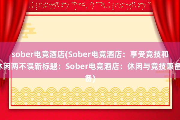 sober电竞酒店(Sober电竞酒店：享受竞技和休闲两不误新标题：Sober电竞酒店：休闲与竞技兼备)