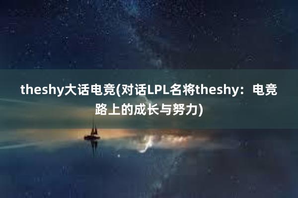 theshy大话电竞(对话LPL名将theshy：电竞路上的成长与努力)