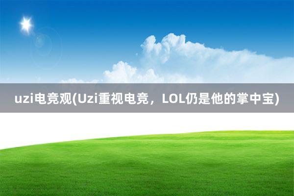 uzi电竞观(Uzi重视电竞，LOL仍是他的掌中宝)